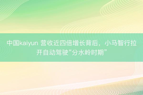中国kaiyun 营收近四倍增长背后，小马智行拉开自动驾驶“分水岭时期”
