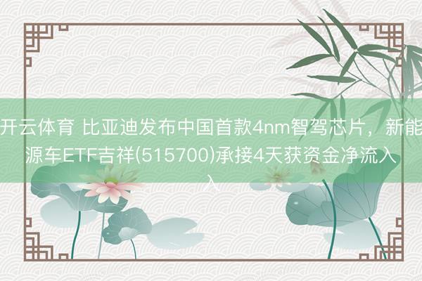 开云体育 比亚迪发布中国首款4nm智驾芯片，新能源车ETF吉祥(515700)承接4天获资金净流入