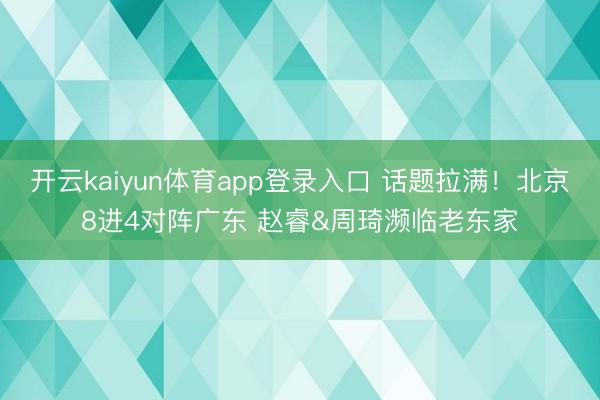 开云kaiyun体育app登录入口 话题拉满！北京8进4对阵广东 赵睿&周琦濒临老东家