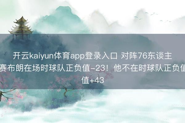 开云kaiyun体育app登录入口 对阵76东谈主系列赛布朗在场时球队正负值-23！他不在时球队正负值+43