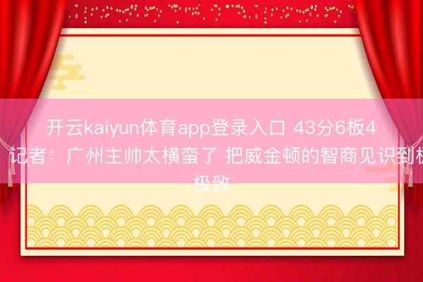 开云kaiyun体育app登录入口 43分6板4助!记者:广州主帅太横蛮了 把威金顿的智商见识到极致