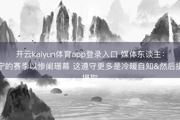 开云kaiyun体育app登录入口 媒体东谈主：辽宁的赛季以惨阑珊幕 这遵守更多是冷暖自知&然后摄取