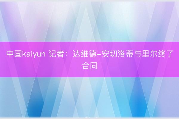 中国kaiyun 记者：达维德-安切洛蒂与里尔终了合同