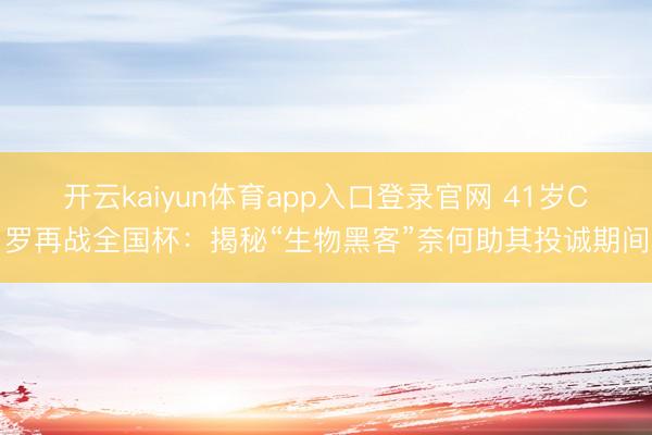 开云kaiyun体育app入口登录官网 41岁C罗再战全国杯：揭秘“生物黑客”奈何助其投诚期间