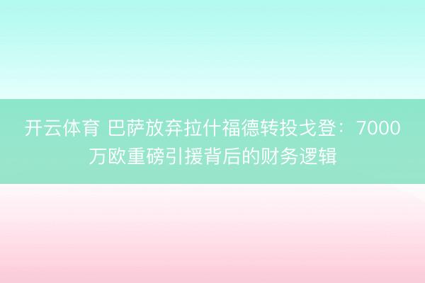 开云体育 巴萨放弃拉什福德转投戈登：7000万欧重磅引援背后的财务逻辑