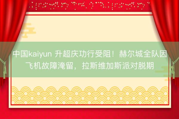 中国kaiyun 升超庆功行受阻！赫尔城全队因飞机故障淹留，拉斯维加斯派对脱期