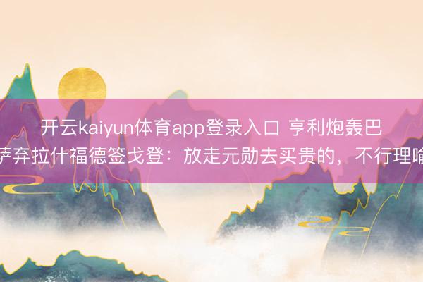 开云kaiyun体育app登录入口 亨利炮轰巴萨弃拉什福德签戈登：放走元勋去买贵的，不行理喻