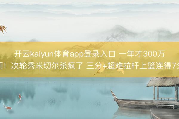 开云kaiyun体育app登录入口 一年才300万啊！次轮秀米切尔杀疯了 三分+超难拉杆上篮连得7分