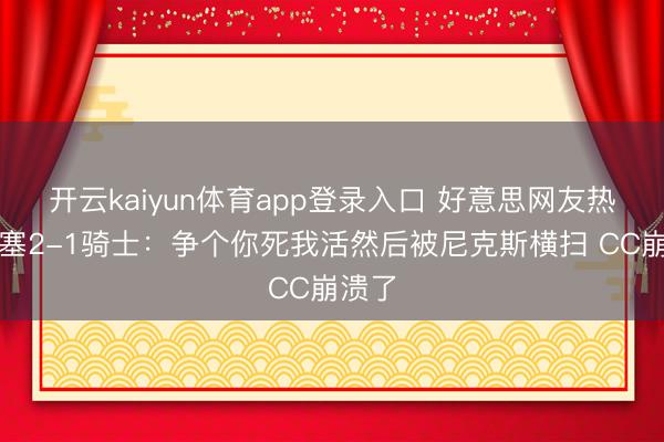 开云kaiyun体育app登录入口 好意思网友热议活塞2-1骑士：争个你死我活然后被尼克斯横扫 CC崩溃了