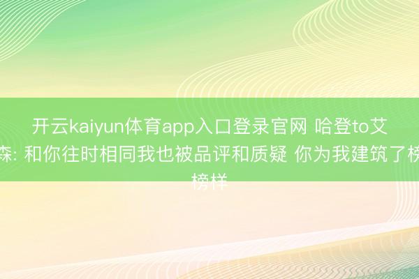 开云kaiyun体育app入口登录官网 哈登to艾弗森: 和你往时相同我也被品评和质疑 你为我建筑了榜样