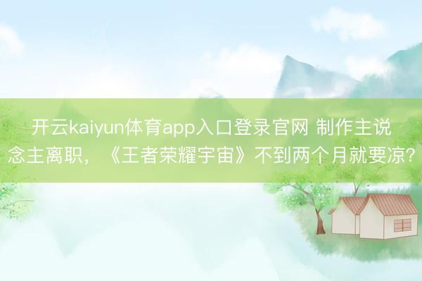 开云kaiyun体育app入口登录官网 制作主说念主离职,《王者荣耀宇宙》不到两个月就要凉?