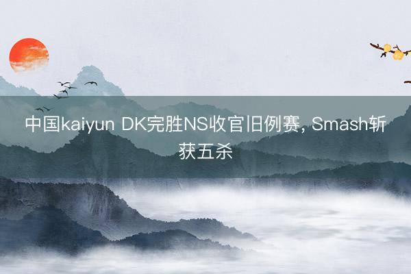 中国kaiyun DK完胜NS收官旧例赛, Smash斩获五杀