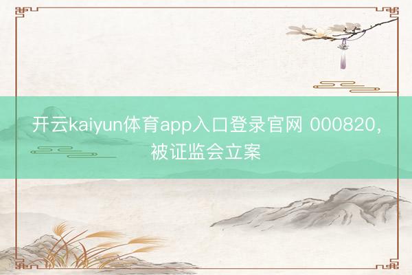 开云kaiyun体育app入口登录官网 000820，被证监会立案