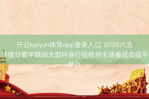 开云kaiyun体育app登录入口 2026六五世界环境日寰宇联动大型环保行径杭州主场看成在临平举办