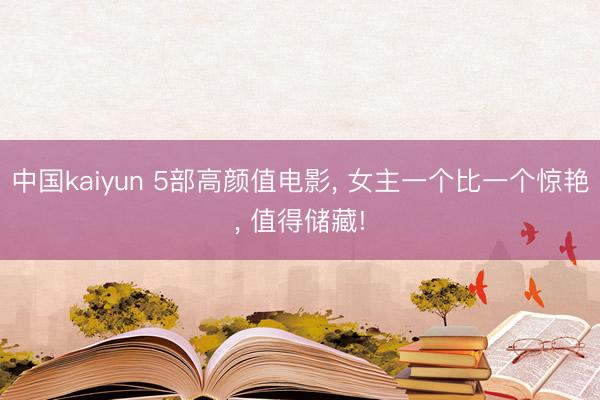 中国kaiyun 5部高颜值电影， 女主一个比一个惊艳， 值得储藏!