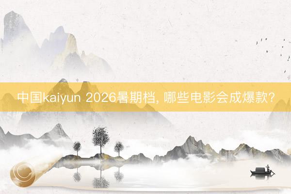 中国kaiyun 2026暑期档， 哪些电影会成爆款?
