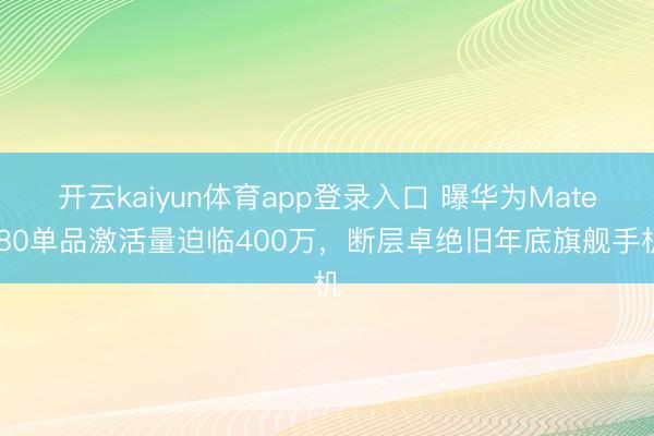 开云kaiyun体育app登录入口 曝华为Mate 80单品激活量迫临400万，断层卓绝旧年底旗舰手机
