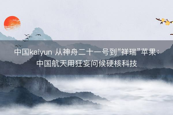 中国kaiyun 从神舟二十一号到“祥瑞”苹果:中国航天用狂妄问候硬核科技