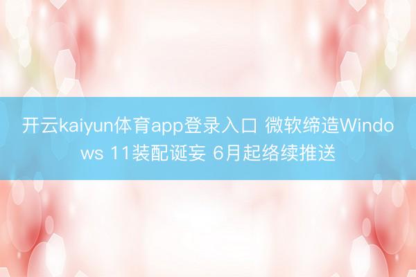 开云kaiyun体育app登录入口 微软缔造Windows 11装配诞妄 6月起络续推送