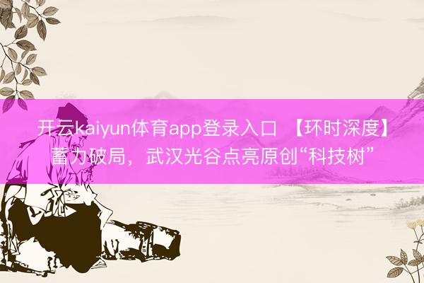 开云kaiyun体育app登录入口 【环时深度】蓄力破局，武汉光谷点亮原创“科技树”