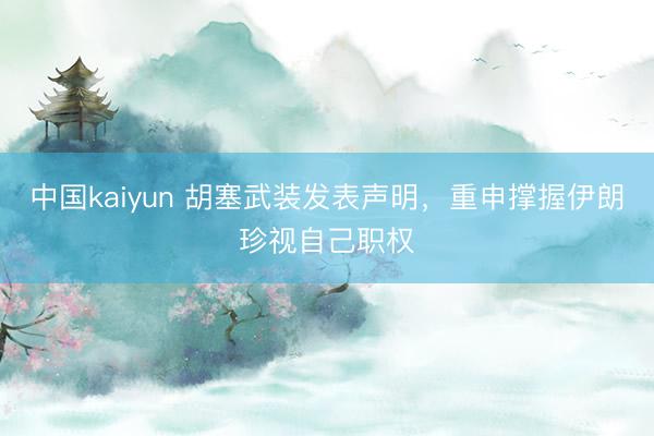 中国kaiyun 胡塞武装发表声明,重申撑握伊朗珍视自己职权