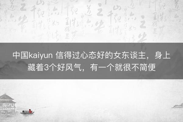 中国kaiyun 信得过心态好的女东谈主，身上藏着3个好风气，有一个就很不简便