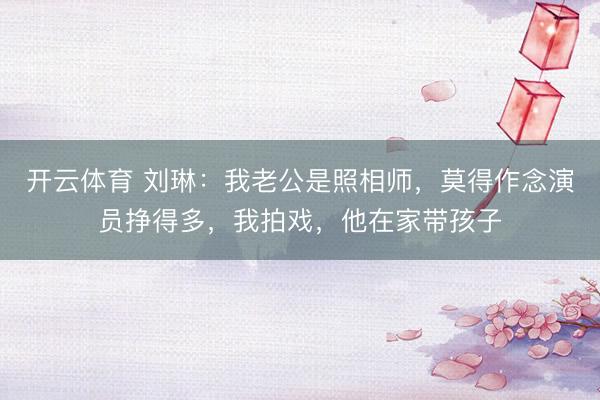 开云体育 刘琳:我老公是照相师,莫得作念演员挣得多,我拍戏,他在家带孩子