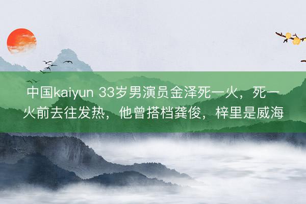 中国kaiyun 33岁男演员金泽死一火，死一火前去往发热，他曾搭档龚俊，梓里是威海