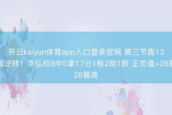 开云kaiyun体育app入口登录官网 第三节轰13分掀逆转！李弘权8中5拿17分1板2助1断 正负值+28最高