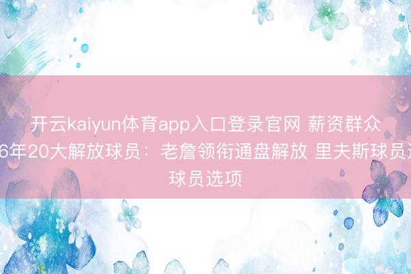 开云kaiyun体育app入口登录官网 薪资群众列26年20大解放球员:老詹领衔通盘解放 里夫斯球员选项