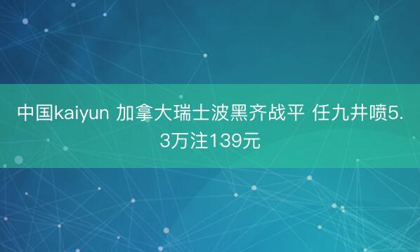 中国kaiyun 加拿大瑞士波黑齐战平 任九井喷5.3万注139元