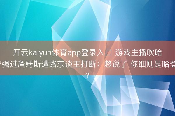 开云kaiyun体育app登录入口 游戏主播吹哈登强过詹姆斯遭路东谈主打断：憋说了 你细则是哈登？