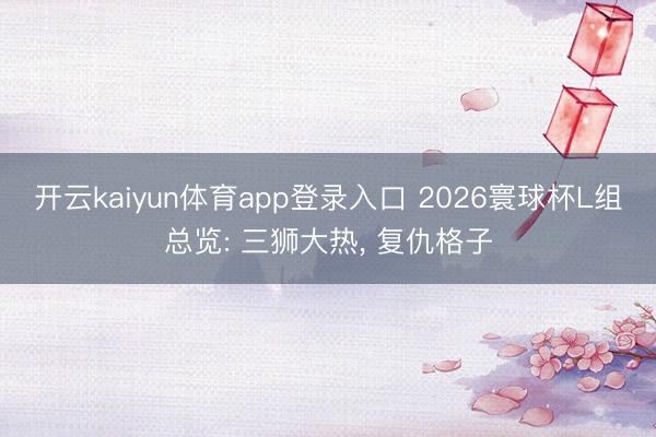 开云kaiyun体育app登录入口 2026寰球杯L组总览: 三狮大热， 复仇格子