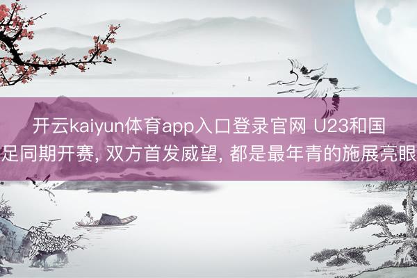 开云kaiyun体育app入口登录官网 U23和国足同期开赛， 双方首发威望， 都是最年青的施展亮眼