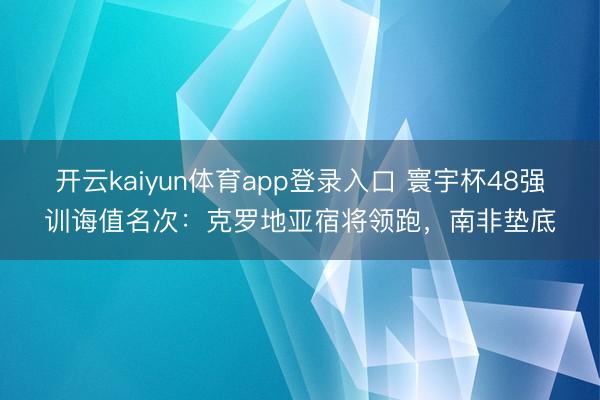 开云kaiyun体育app登录入口 寰宇杯48强训诲值名次：克罗地亚宿将领跑，南非垫底