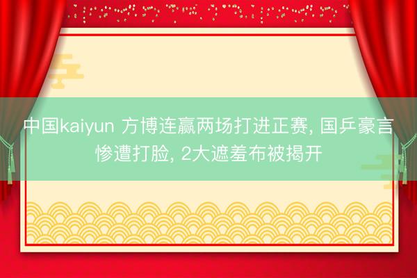 中国kaiyun 方博连赢两场打进正赛， 国乒豪言惨遭打脸， 2大遮羞布被揭开