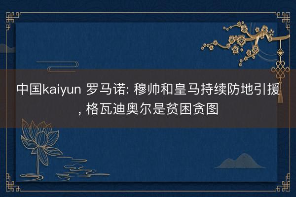 中国kaiyun 罗马诺: 穆帅和皇马持续防地引援, 格瓦迪奥尔是贫困贪图