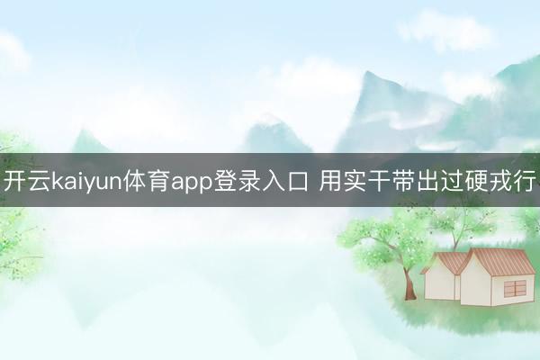 开云kaiyun体育app登录入口 用实干带出过硬戎行