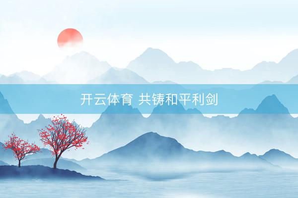 开云体育 共铸和平利剑