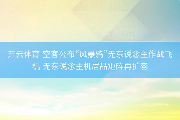 开云体育 空客公布“风暴鸦”无东说念主作战飞机 无东说念主机居品矩阵再扩容