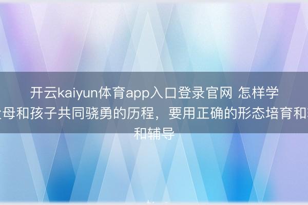 开云kaiyun体育app入口登录官网 怎样学是父母和孩子共同骁勇的历程，要用正确的形态培育和辅导