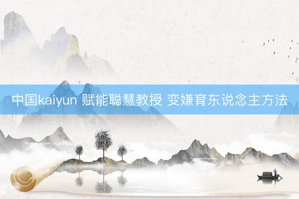 中国kaiyun 赋能聪慧教授 变嫌育东说念主方法