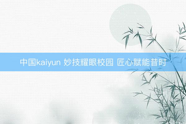 中国kaiyun 妙技耀眼校园 匠心赋能昔时