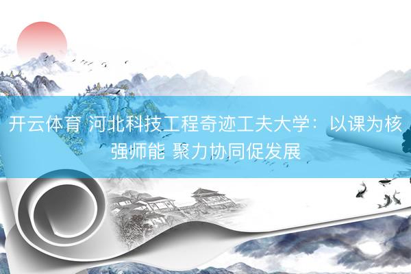 开云体育 河北科技工程奇迹工夫大学：以课为核强师能 聚力协同促发展