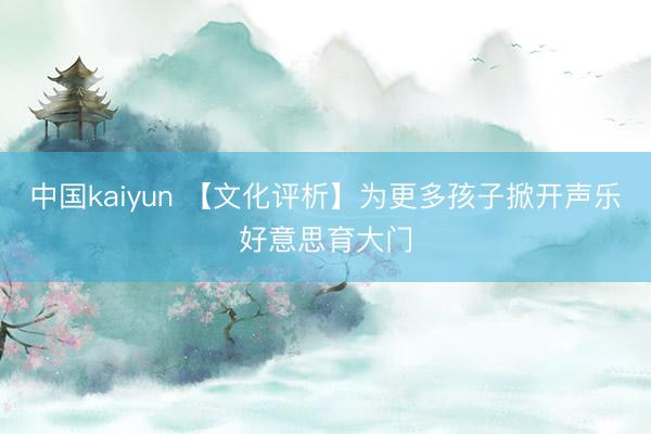 中国kaiyun 【文化评析】为更多孩子掀开声乐好意思育大门