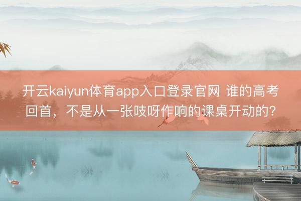 开云kaiyun体育app入口登录官网 谁的高考回首，不是从一张吱呀作响的课桌开动的?