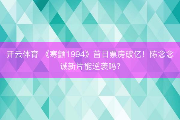 开云体育 《寒颤1994》首日票房破亿!陈念念诚新片能逆袭吗?
