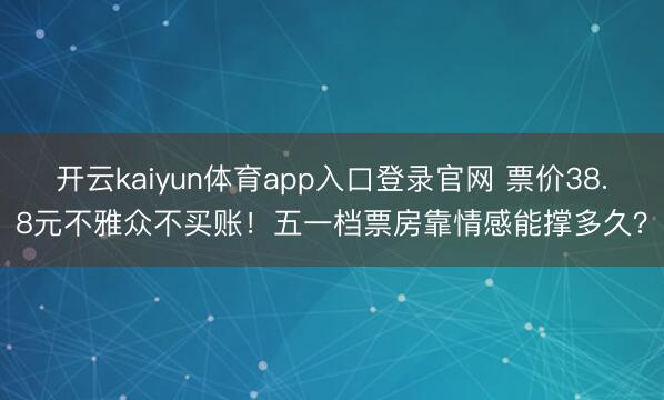 开云kaiyun体育app入口登录官网 票价38.8元不雅众不买账!五一档票房靠情感能撑多久?