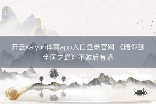 开云kaiyun体育app入口登录官网 《陪你到全国之巅》不雅后有感