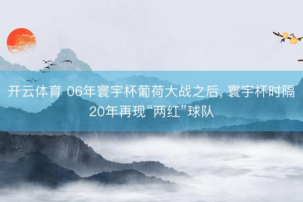 开云体育 06年寰宇杯葡荷大战之后, 寰宇杯时隔20年再现“两红”球队